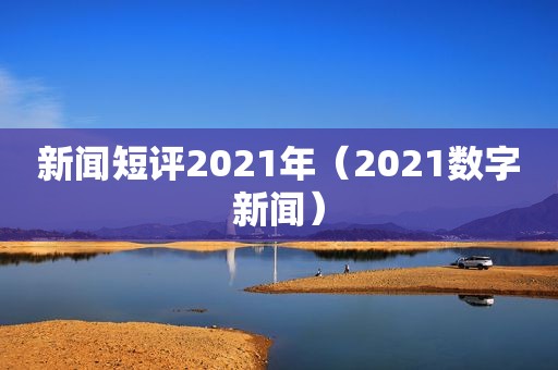 新闻短评2021年（2021数字新闻）