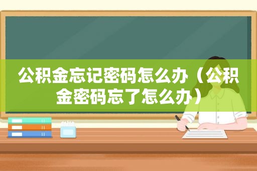 公积金忘记密码怎么办（公积金密码忘了怎么办）