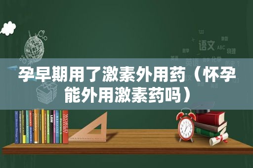 孕早期用了激素外用药（怀孕能外用激素药吗）