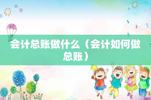 会计总账做什么（会计如何做总账）