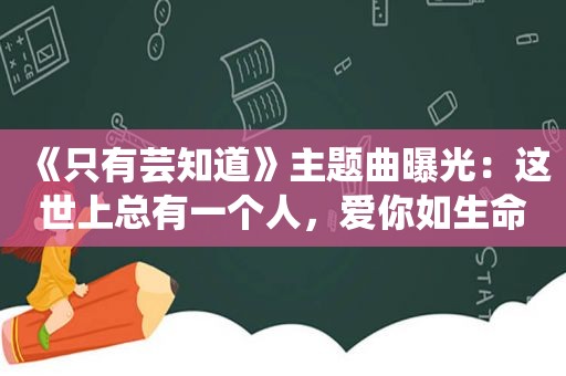 《只有芸知道》主题曲曝光：这世上总有一个人，爱你如生命