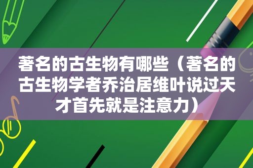 著名的古生物有哪些（著名的古生物学者乔治居维叶说过天才首先就是注意力）