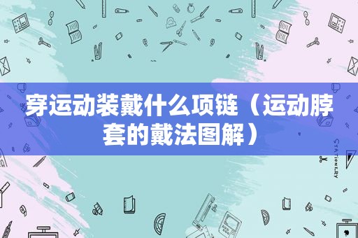 穿运动装戴什么项链（运动脖套的戴法图解）