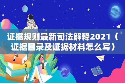 证据规则最新司法解释2021（证据目录及证据材料怎么写）