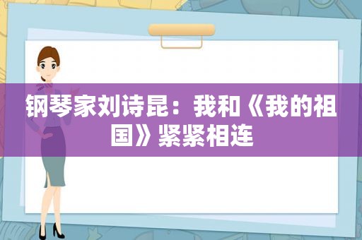 钢琴家刘诗昆：我和《我的祖国》紧紧相连