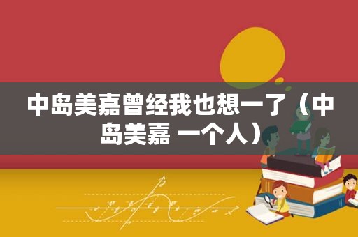 中岛美嘉曾经我也想一了（中岛美嘉 一个人）