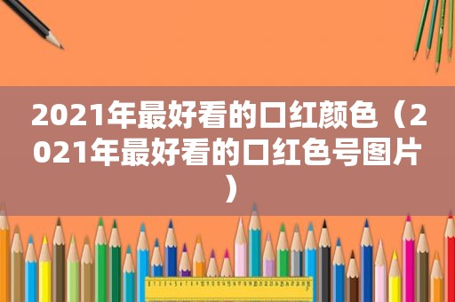 2021年最好看的口红颜色（2021年最好看的口红色号图片）