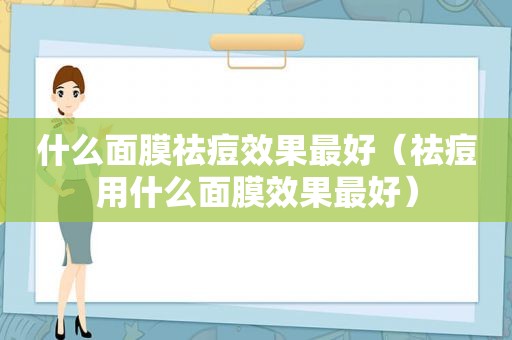 什么面膜祛痘效果最好（祛痘用什么面膜效果最好）