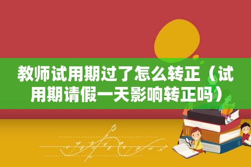 教师试用期过了怎么转正（试用期请假一天影响转正吗）