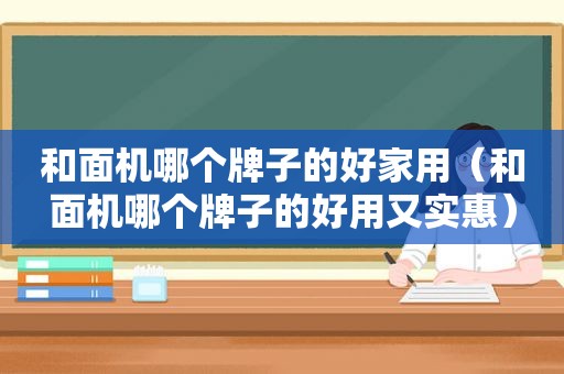 和面机哪个牌子的好家用（和面机哪个牌子的好用又实惠）