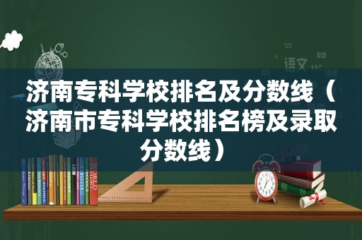 济南专科学校排名及分数线（济南市专科学校排名榜及录取分数线）