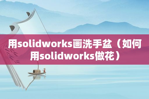 用solidworks画洗手盆（如何用solidworks做花）