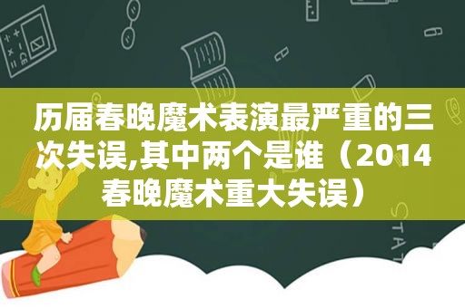 历届春晚魔术表演最严重的三次失误,其中两个是谁（2014春晚魔术重大失误）