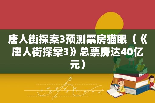 唐人街探案3预测票房猫眼（《唐人街探案3》总票房达40亿元）