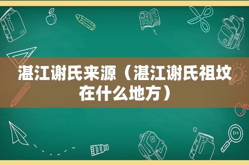 湛江谢氏来源（湛江谢氏祖坟在什么地方）