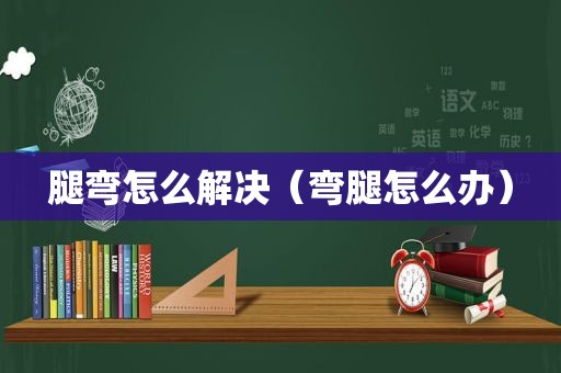 腿弯怎么解决（弯腿怎么办）