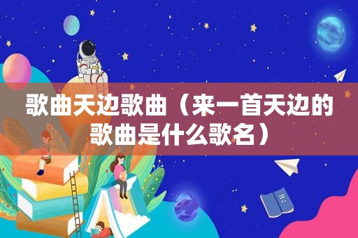 歌曲天边歌曲（来一首天边的歌曲是什么歌名）