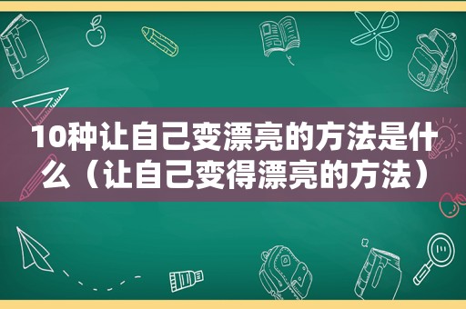 10种让自己变漂亮的方法是什么（让自己变得漂亮的方法）