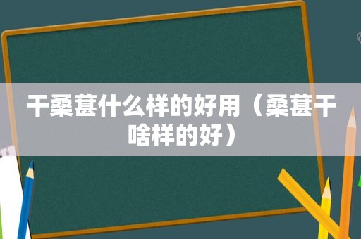 干桑葚什么样的好用（桑葚干啥样的好）