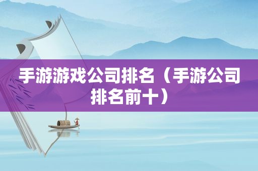 手游游戏公司排名（手游公司排名前十）