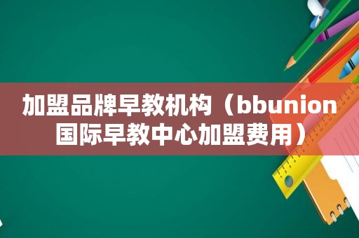 加盟品牌早教机构（bbunion国际早教中心加盟费用）