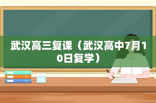 武汉高三复课（武汉高中7月10日复学）