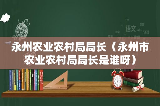 永州农业农村局局长（永州市农业农村局局长是谁呀）