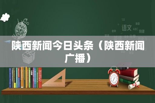 陕西新闻今日头条（陕西新闻广播）