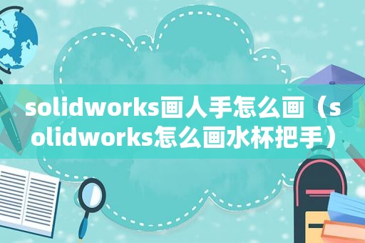 solidworks画人手怎么画（solidworks怎么画水杯把手）