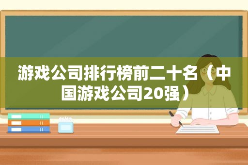 游戏公司排行榜前二十名（中国游戏公司20强）