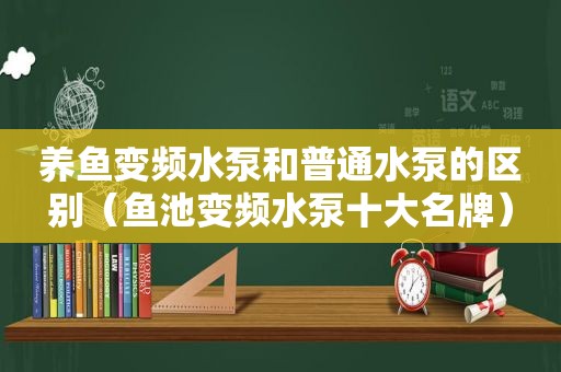 养鱼变频水泵和普通水泵的区别（鱼池变频水泵十大名牌）