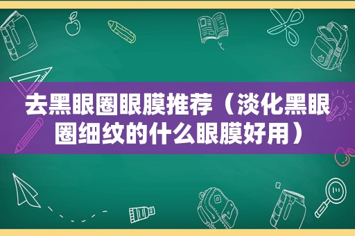 去黑眼圈眼膜推荐（淡化黑眼圈细纹的什么眼膜好用）