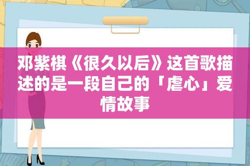 邓紫棋《很久以后》这首歌描述的是一段自己的「虐心」爱情故事