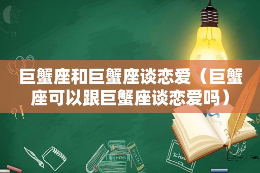 巨蟹座和巨蟹座谈恋爱（巨蟹座可以跟巨蟹座谈恋爱吗）