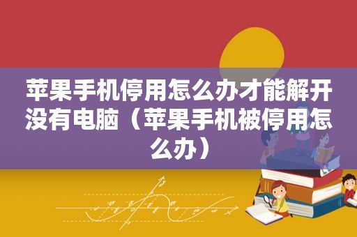 苹果手机停用怎么办才能解开没有电脑（苹果手机被停用怎么办）