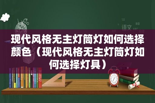 现代风格无主灯筒灯如何选择颜色（现代风格无主灯筒灯如何选择灯具）