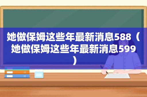 她做保姆这些年最新消息588（她做保姆这些年最新消息599）