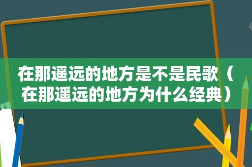 在那遥远的地方是不是民歌（在那遥远的地方为什么经典）