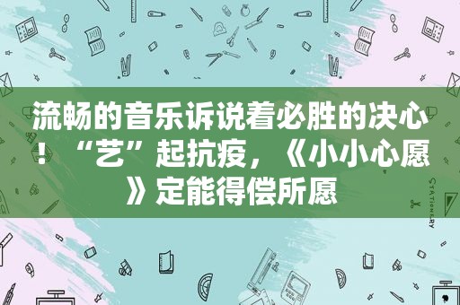 流畅的音乐诉说着必胜的决心！“艺”起抗疫，《小小心愿》定能得偿所愿