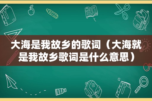 大海是我故乡的歌词（大海就是我故乡歌词是什么意思）