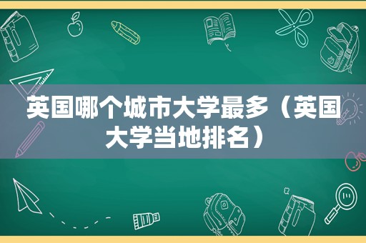 英国哪个城市大学最多（英国大学当地排名）