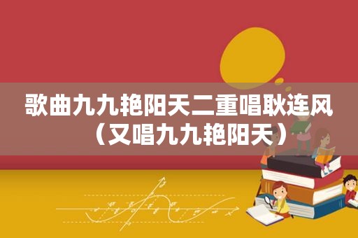 歌曲九九艳阳天二重唱耿连风（又唱九九艳阳天）