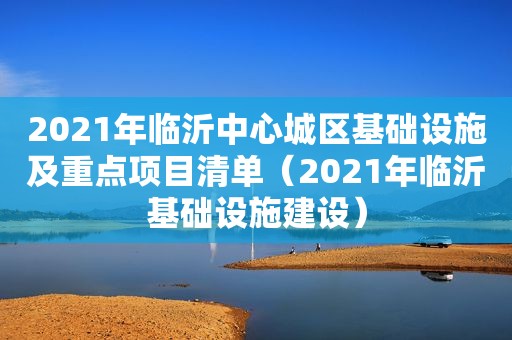 2021年临沂中心城区基础设施及重点项目清单（2021年临沂基础设施建设）