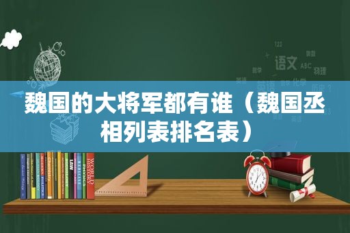 魏国的大将军都有谁（魏国丞相列表排名表）