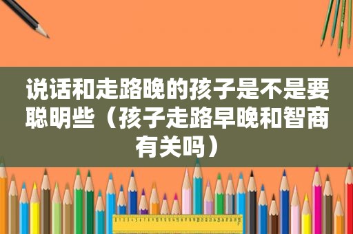 说话和走路晚的孩子是不是要聪明些（孩子走路早晚和智商有关吗）