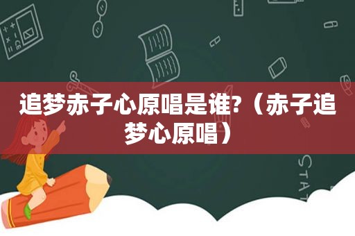 追梦赤子心原唱是谁?（赤子追梦心原唱）