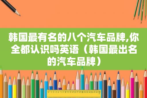 韩国最有名的八个汽车品牌,你全都认识吗英语（韩国最出名的汽车品牌）