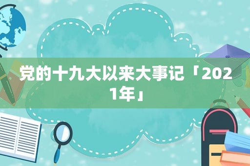 党的十九大以来大事记「2021年」