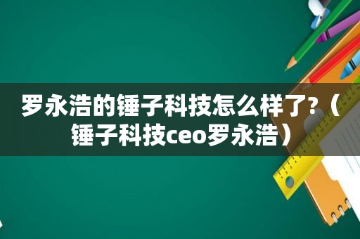 罗永浩的锤子科技怎么样了?（锤子科技ceo罗永浩）