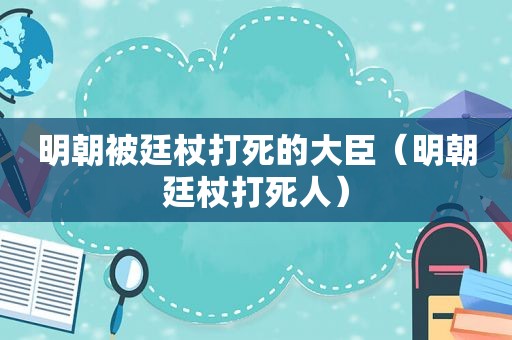 明朝被廷杖打死的大臣（明朝廷杖打死人）